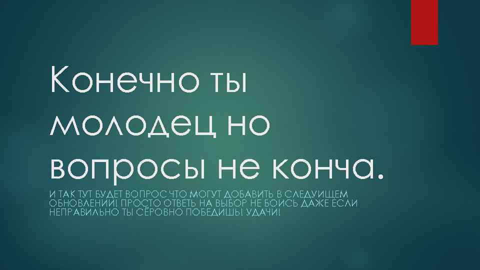 Конечно ты молодец но вопросы не конча. И ТАК ТУТ БУДЕТ ВОПРОС ЧТО МОГУТ