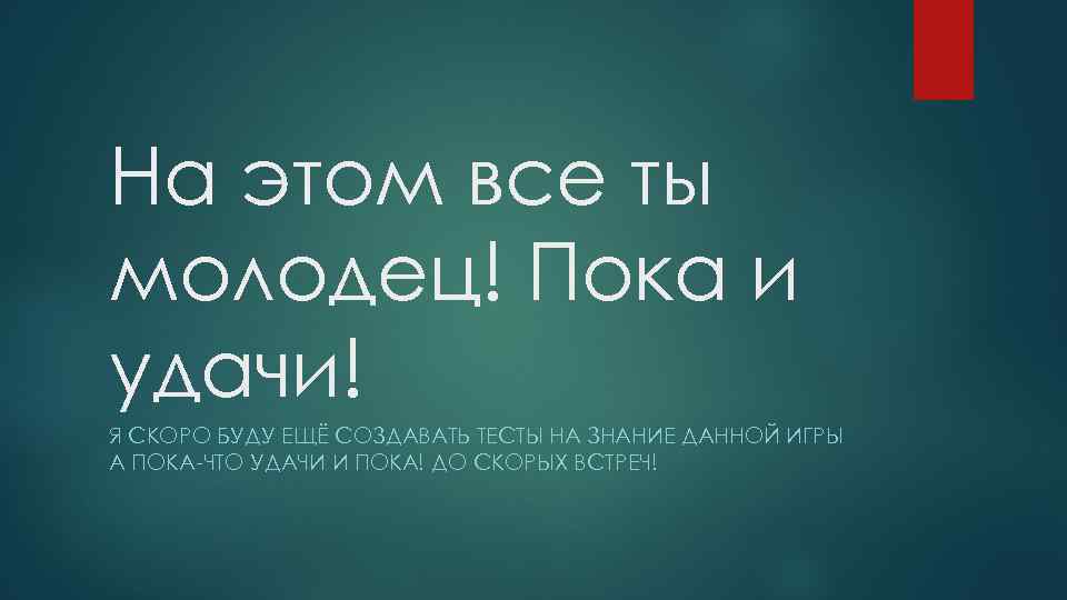На этом все ты молодец! Пока и удачи! Я СКОРО БУДУ ЕЩЁ СОЗДАВАТЬ ТЕСТЫ