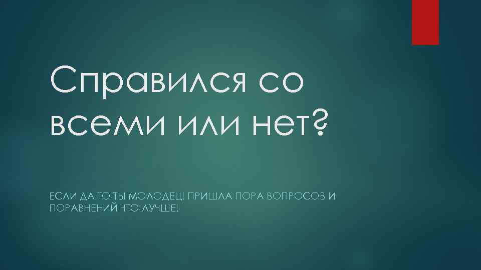 Справился со всеми или нет? ЕСЛИ ДА ТО ТЫ МОЛОДЕЦ! ПРИШЛА ПОРА ВОПРОСОВ И