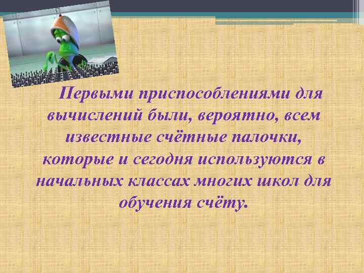 Первыми приспособлениями для вычислений были, вероятно, всем известные счётные палочки, которые и сегодня используются