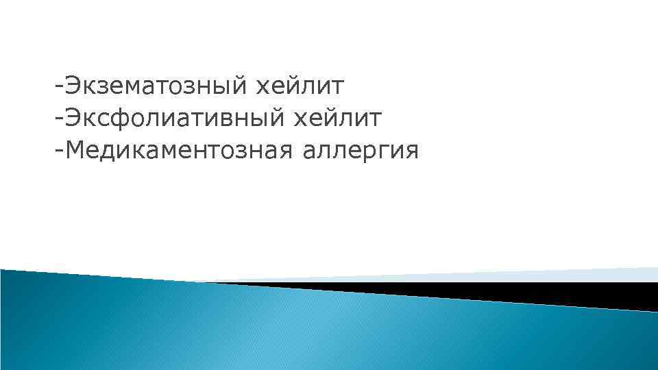 -Экзематозный хейлит -Эксфолиативный хейлит -Медикаментозная аллергия 