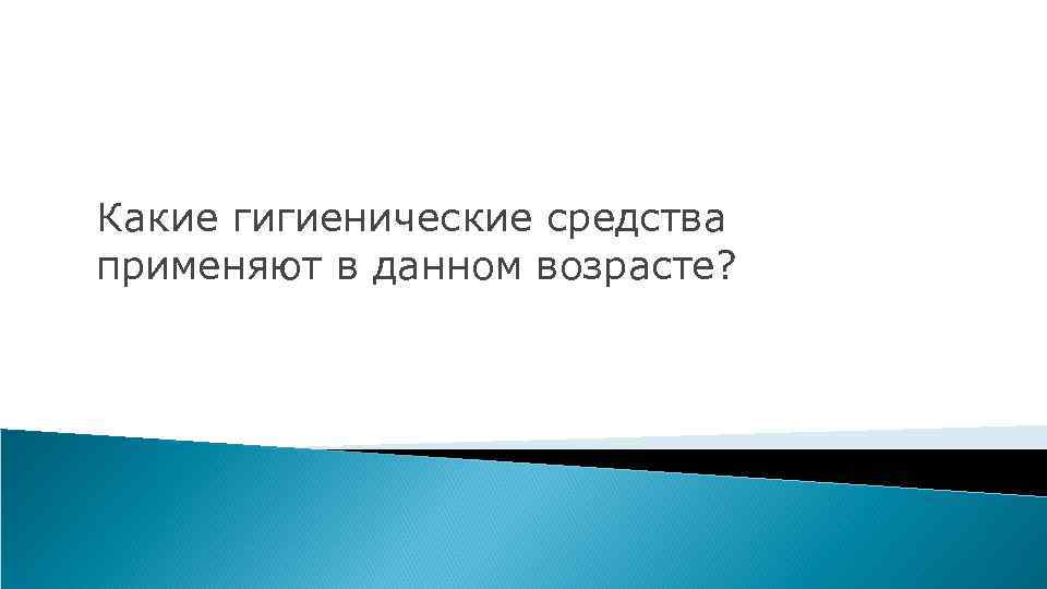 Какие гигиенические средства применяют в данном возрасте? 