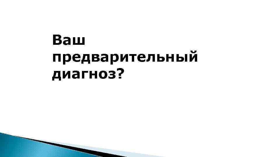 Ваш предварительный диагноз? 