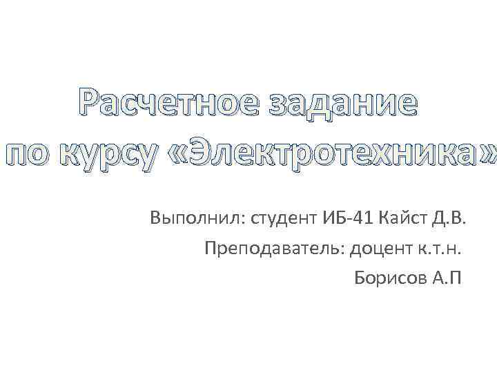 Расчетное задание по курсу «Электротехника» Выполнил: студент ИБ-41 Кайст Д. В. Преподаватель: доцент к.