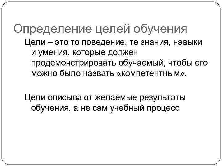 Определение целей обучения Цели – это то поведение, те знания, навыки и умения, которые