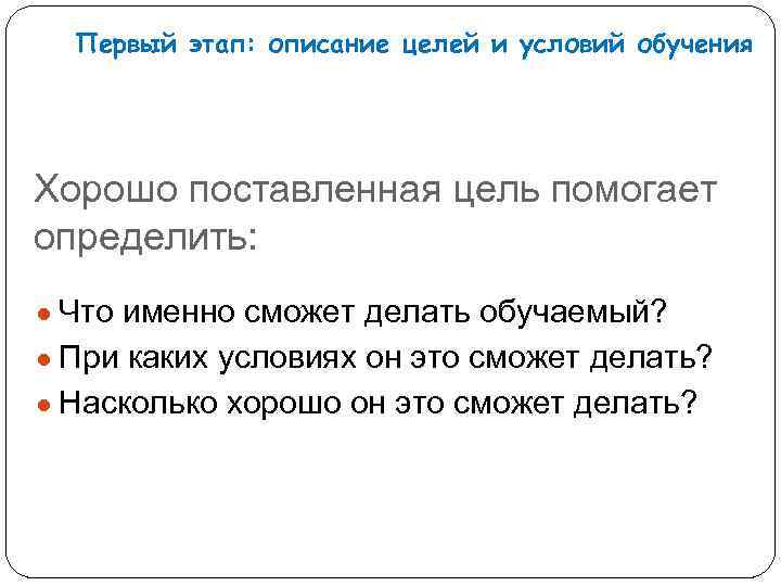 Первый этап: описание целей и условий обучения Хорошо поставленная цель помогает определить: ● Что