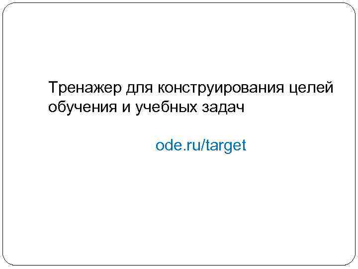 Тренажер для конструирования целей обучения и учебных задач ode. ru/target 