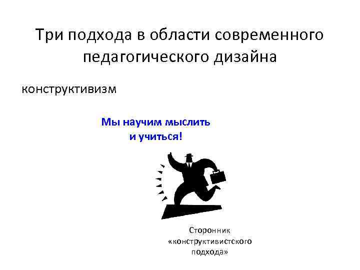 Три подхода в области современного педагогического дизайна конструктивизм Мы научим мыслить и учиться! Сторонник