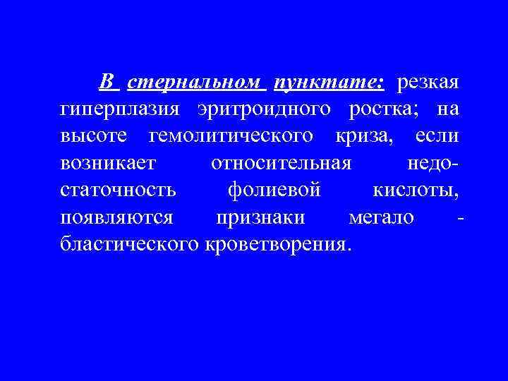 В стернальном пунктате: резкая гиперплазия эритроидного ростка; на высоте гемолитического криза, если возникает относительная