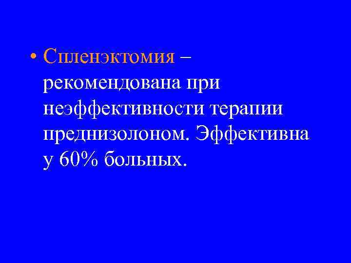  • Спленэктомия – рекомендована при неэффективности терапии преднизолоном. Эффективна у 60% больных. 