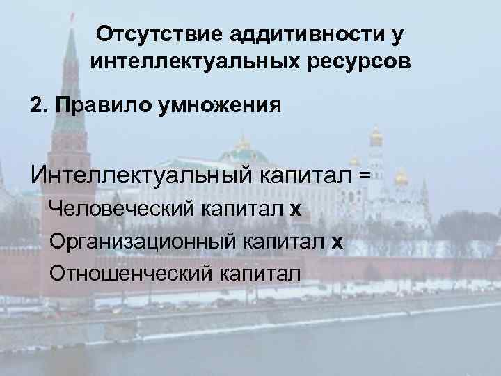 Отсутствие аддитивности у интеллектуальных ресурсов 2. Правило умножения Интеллектуальный капитал = Человеческий капитал х