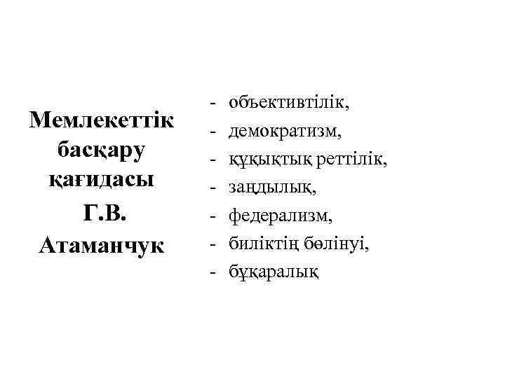 Мемлекеттік басқару қағидасы Г. В. Атаманчук - объективтілік, демократизм, құқықтық реттілік, заңдылық, федерализм, биліктің