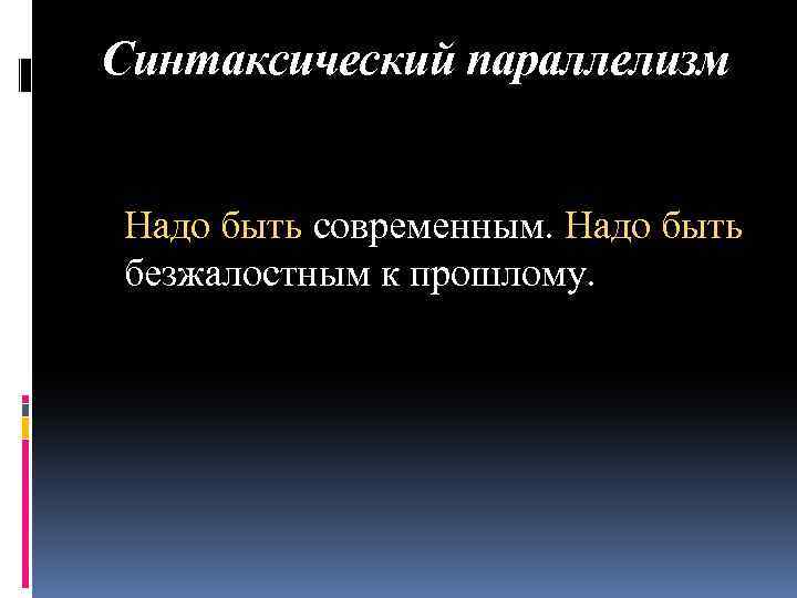 Синтаксический параллелизм Надо быть современным. Надо быть безжалостным к прошлому. 