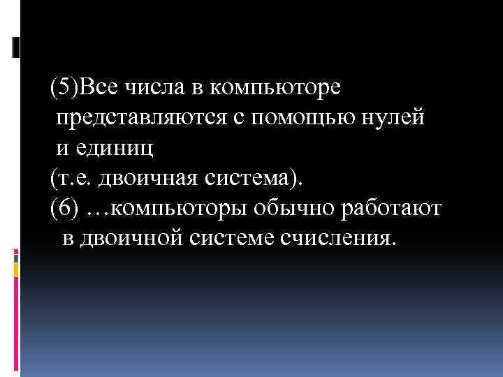 (5)Все числа в компьюторе представляются с помощью нулей и единиц (т. е. двоичная система).