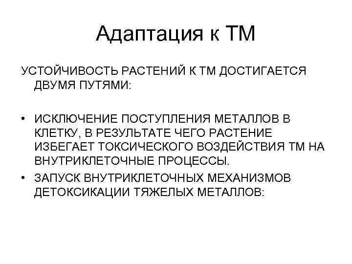 Адаптация к ТМ УСТОЙЧИВОСТЬ РАСТЕНИЙ К ТМ ДОСТИГАЕТСЯ ДВУМЯ ПУТЯМИ: • ИСКЛЮЧЕНИЕ ПОСТУПЛЕНИЯ МЕТАЛЛОВ