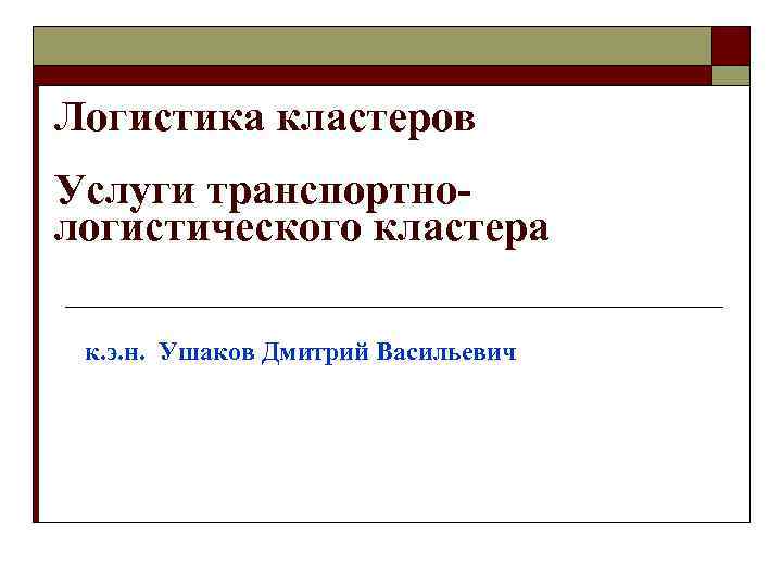 Логистика кластеров Услуги транспортнологистического кластера к. э. н. Ушаков Дмитрий Васильевич 
