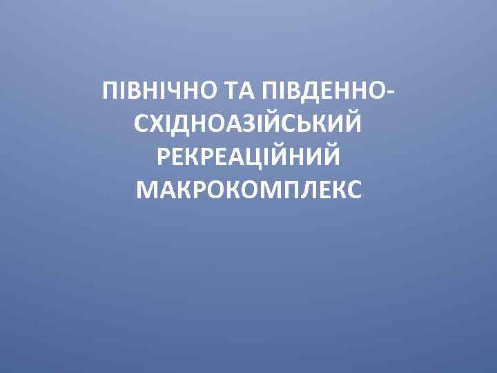 ПІВНІЧНО ТА ПІВДЕННОСХІДНОАЗІЙСЬКИЙ РЕКРЕАЦІЙНИЙ МАКРОКОМПЛЕКС 