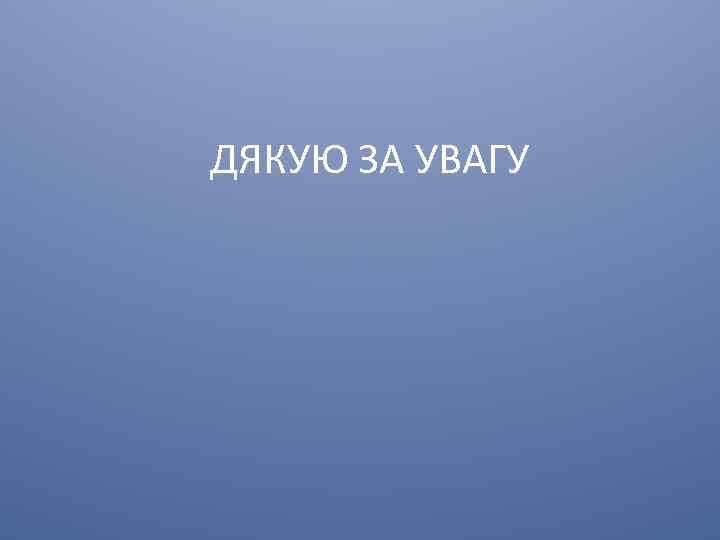 ДЯКУЮ ЗА УВАГУ 