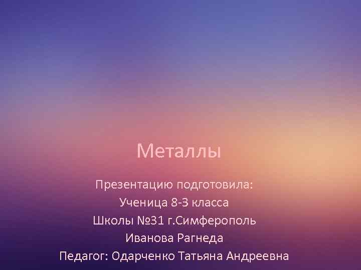 Металлы Презентацию подготовила: Ученица 8 -З класса Школы № 31 г. Симферополь Иванова Рагнеда