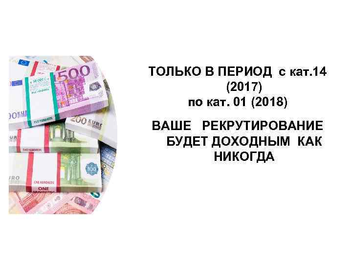 ТОЛЬКО В ПЕРИОД с кат. 14 (2017) по кат. 01 (2018) ВАШЕ РЕКРУТИРОВАНИЕ БУДЕТ