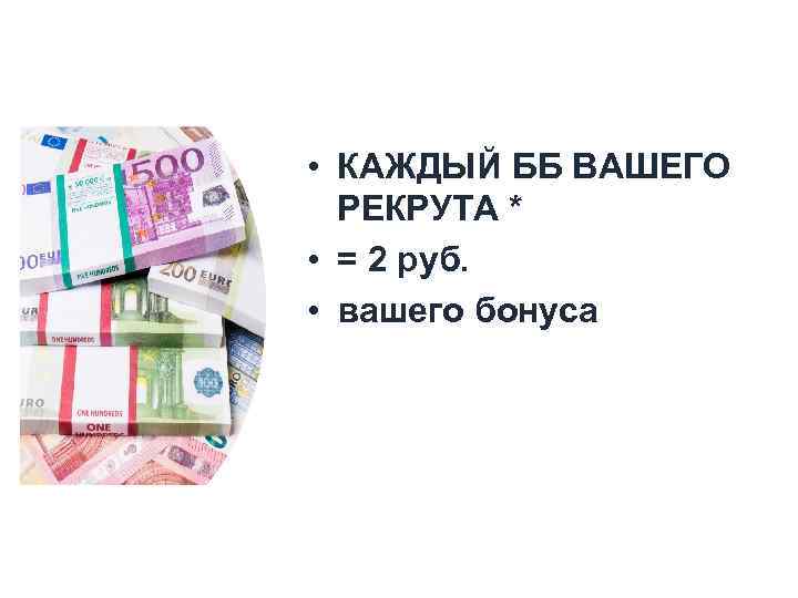  • КАЖДЫЙ ББ ВАШЕГО РЕКРУТА * • = 2 руб. • вашего бонуса