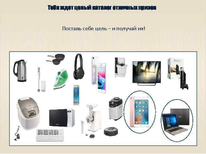 Тебя ждет целый каталог отличных призов Поставь себе цель – и получай их! 