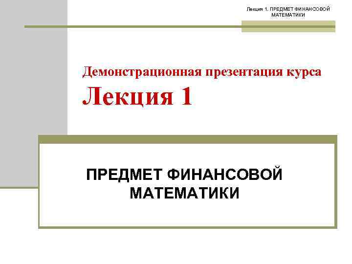 Лекция 1. ПРЕДМЕТ ФИНАНСОВОЙ МАТЕМАТИКИ Демонстрационная презентация курса Лекция 1 ПРЕДМЕТ ФИНАНСОВОЙ МАТЕМАТИКИ 