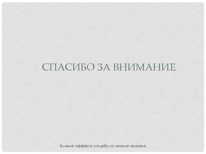 СПАСИБО ЗА ВНИМАНИЕ Влияние эффекта плацебо на лечение человека 