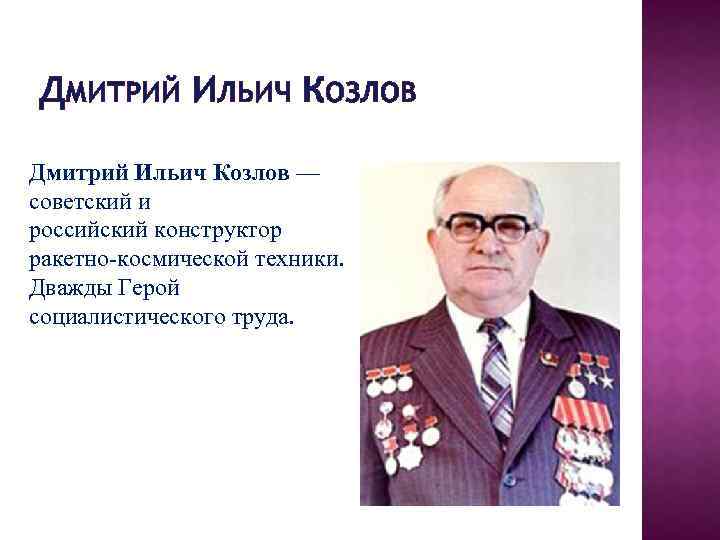 ДМИТРИЙ ИЛЬИЧ КОЗЛОВ Дмитрий Ильич Козлов — советский и российский конструктор ракетно-космической техники. Дважды