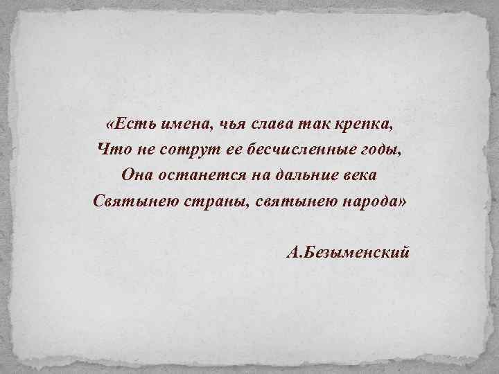  «Есть имена, чья слава так крепка, Что не сотрут ее бесчисленные годы, Она