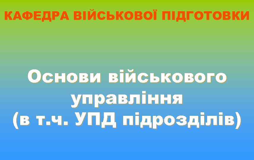 КАФЕДРА ВІЙСЬКОВОЇ ПІДГОТОВКИ Основи військового управління (в т. ч. УПД підрозділів) 