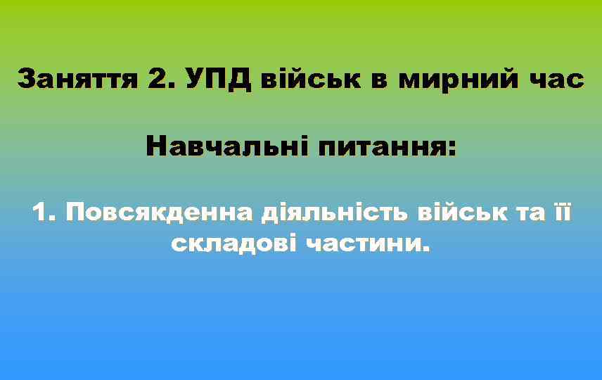 Заняття 2. УПД військ в мирний час Навчальні питання: 1. Повсякденна діяльність військ та