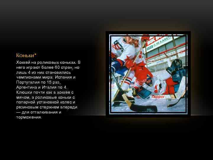Коньки* Хоккей на роликовых коньках. В него играют более 60 стран, но лишь 4