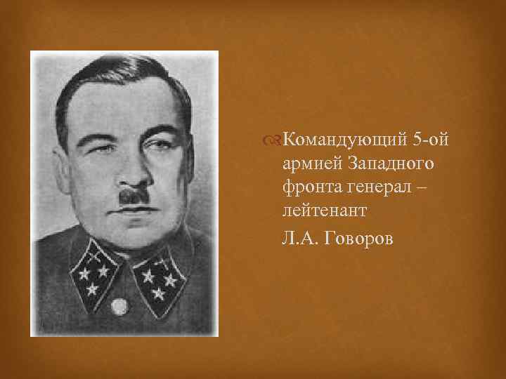  Командующий 5 -ой армией Западного фронта генерал – лейтенант Л. А. Говоров 