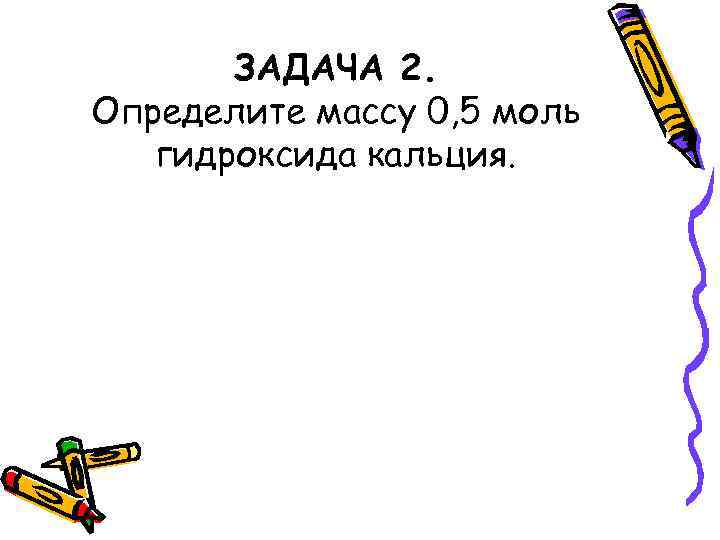 ЗАДАЧА 2. Определите массу 0, 5 моль гидроксида кальция. 