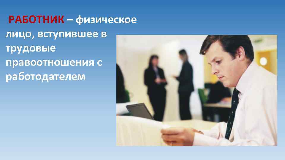 РАБОТНИК – физическое лицо, вступившее в трудовые правоотношения с работодателем 