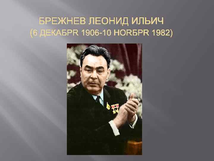 БРЕЖНЕВ ЛЕОНИД ИЛЬИЧ (6 ДЕКАБРЯ 1906 -10 НОЯБРЯ 1982) 