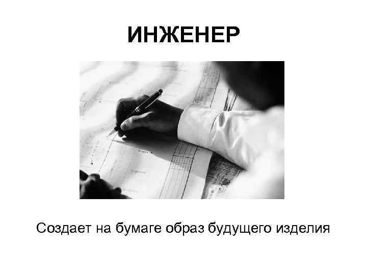 ИНЖЕНЕР Создает на бумаге образ будущего изделия 