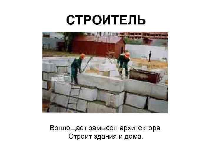 СТРОИТЕЛЬ Воплощает замысел архитектора. Строит здания и дома. 