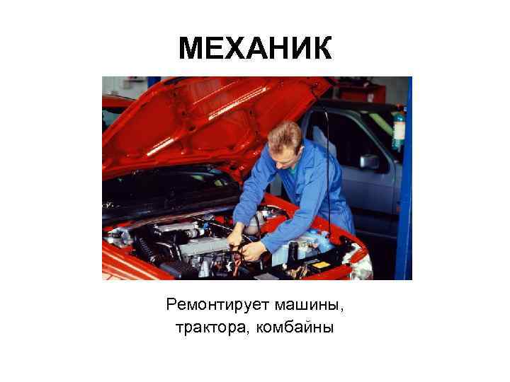 МЕХАНИК Ремонтирует машины, трактора, комбайны 