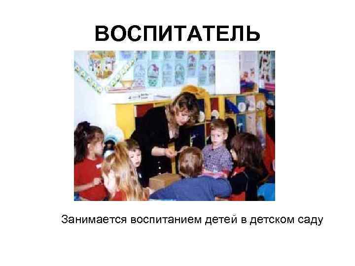ВОСПИТАТЕЛЬ Занимается воспитанием детей в детском саду 