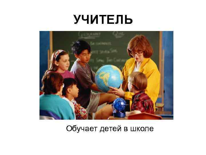 УЧИТЕЛЬ Обучает детей в школе 
