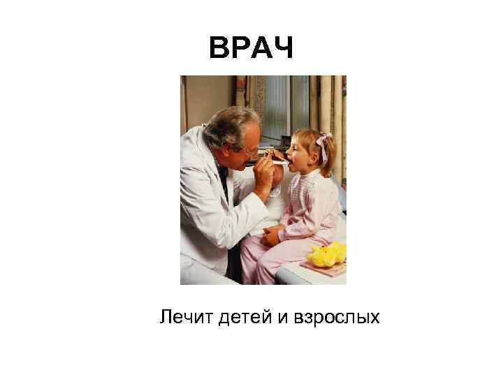 ВРАЧ Лечит детей и взрослых 