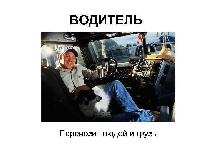 ВОДИТЕЛЬ Перевозит людей и грузы 