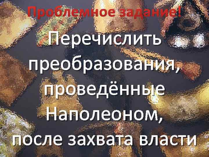 Проблемное задание! Перечислить преобразования, проведённые Наполеоном, после захвата власти 