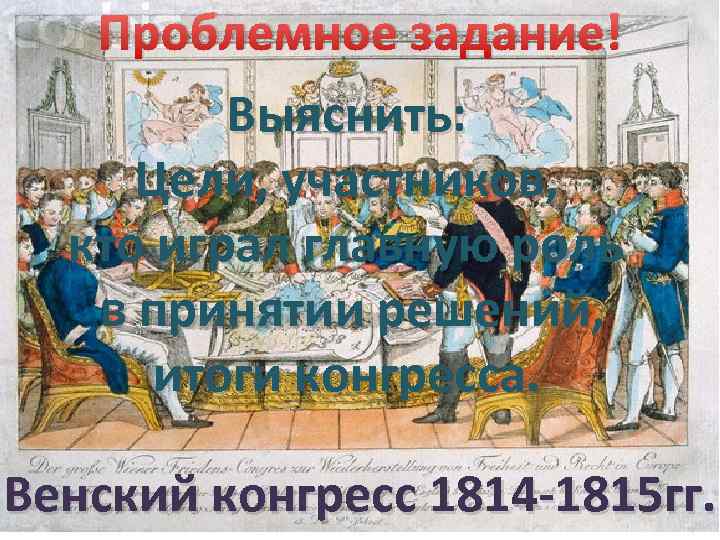 Проблемное задание! Выяснить: Цели, участников, кто играл главную роль в принятии решений, итоги конгресса.