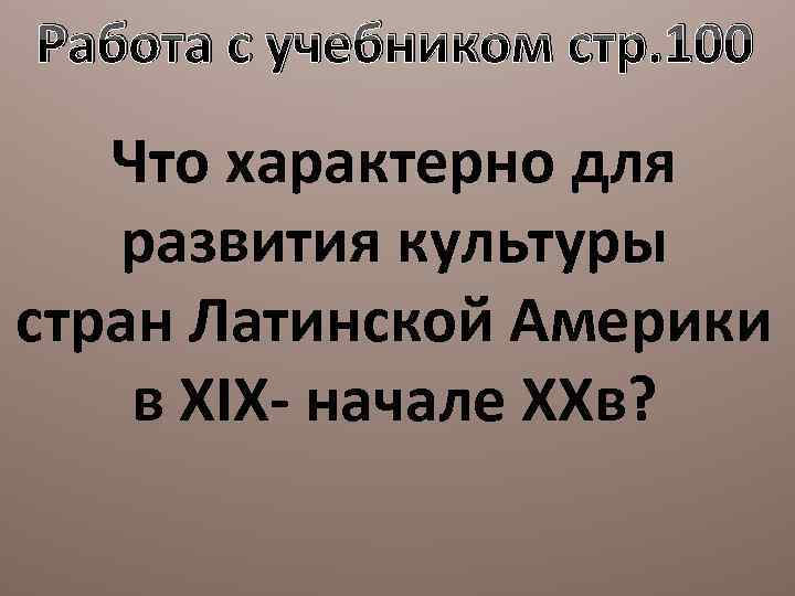 Работа с учебником стр. 100 Что характерно для развития культуры стран Латинской Америки в