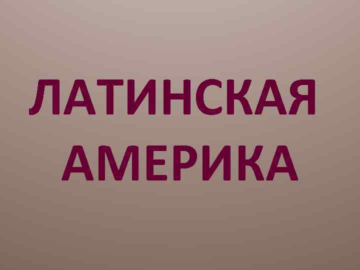 ЛАТИНСКАЯ АМЕРИКА 