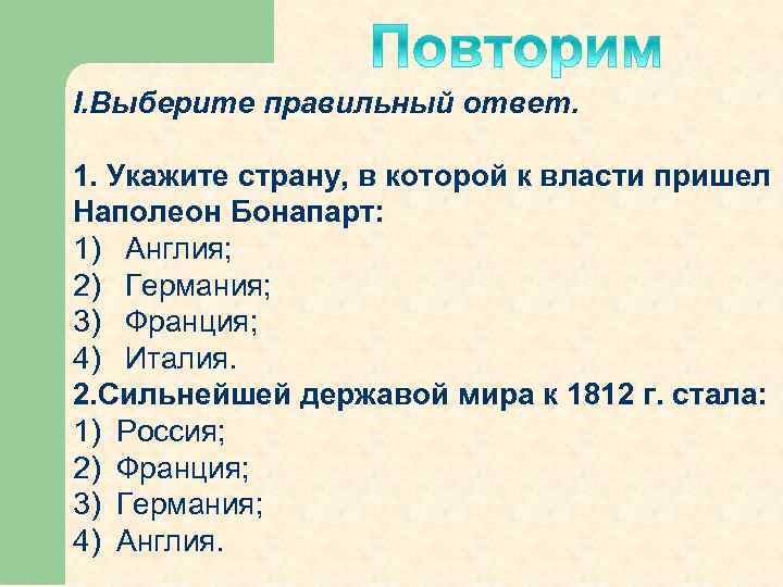 I. Выберите правильный ответ. 1. Укажите страну, в которой к власти пришел Наполеон Бонапарт: