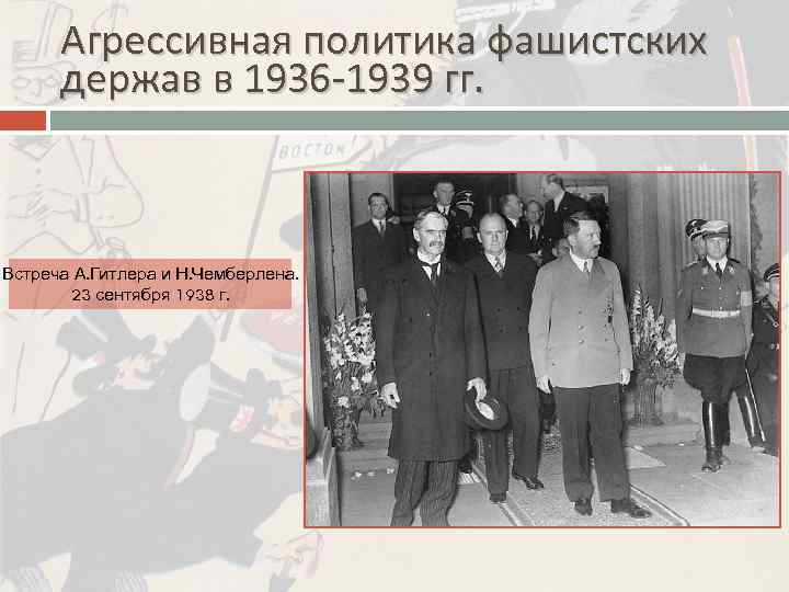 Агрессивная политика фашистских держав в 1936 -1939 гг. Встреча А. Гитлера и Н. Чемберлена.